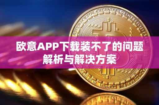 欧意APP下载装不了的问题解析与解决方案