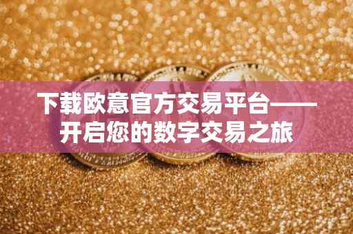 下载欧意官方交易平台——开启您的数字交易之旅