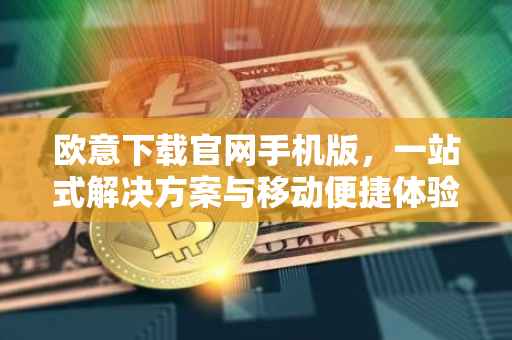 欧意下载官网手机版，一站式解决方案与移动便捷体验