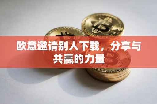 欧意邀请别人下载，分享与共赢的力量