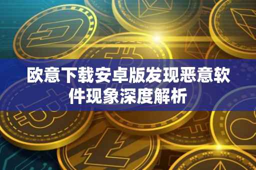 欧意下载安卓版发现恶意软件现象深度解析