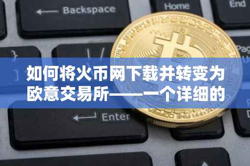 如何将火币网下载并转变为欧意交易所——一个详细的指南