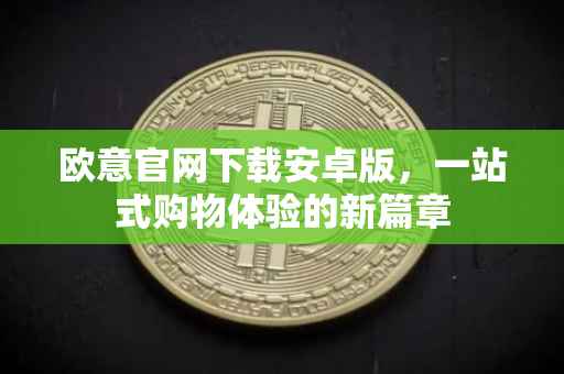 欧意官网下载安卓版，一站式购物体验的新篇章