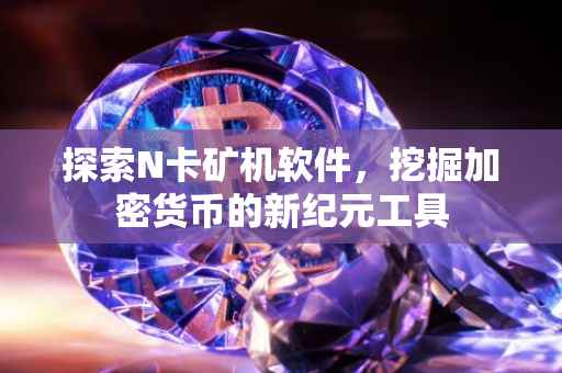 探索N卡矿机软件，挖掘加密货币的新纪元工具
