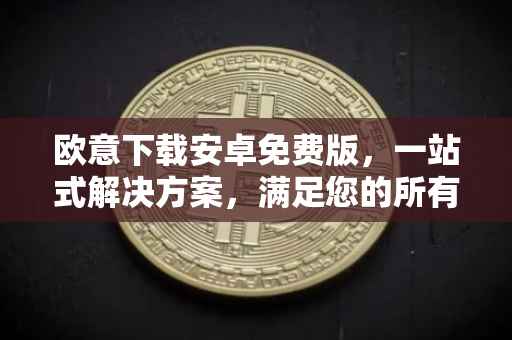 欧意下载安卓免费版，一站式解决方案，满足您的所有需求