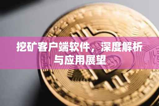 挖矿客户端软件，深度解析与应用展望