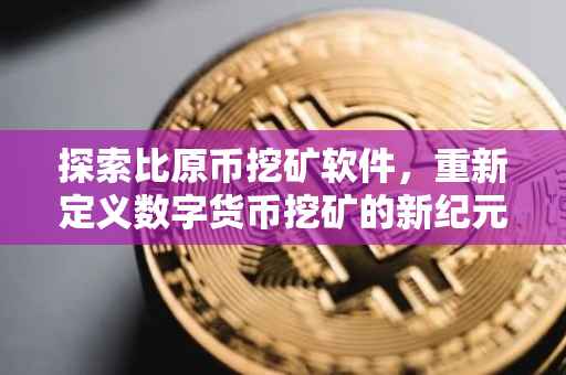 探索比原币挖矿软件，重新定义数字货币挖矿的新纪元