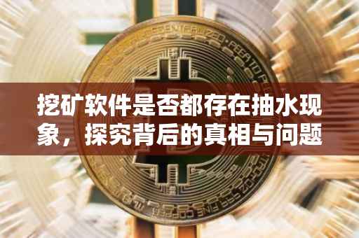 挖矿软件是否都存在抽水现象，探究背后的真相与问题