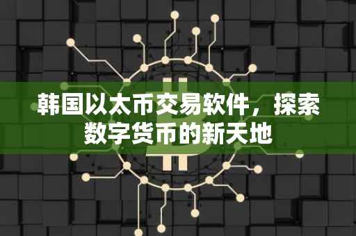 韩国以太币交易软件，探索数字货币的新天地