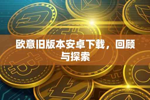 欧意旧版本安卓下载，回顾与探索