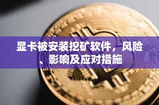 显卡被安装挖矿软件，风险、影响及应对措施
