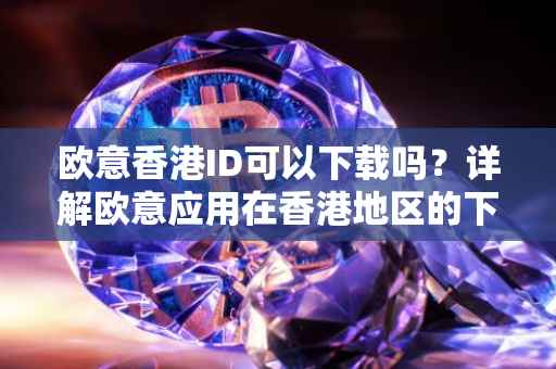 欧意香港ID可以下载吗？详解欧意应用在香港地区的下载与使用