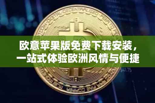 欧意苹果版免费下载安装，一站式体验欧洲风情与便捷服务