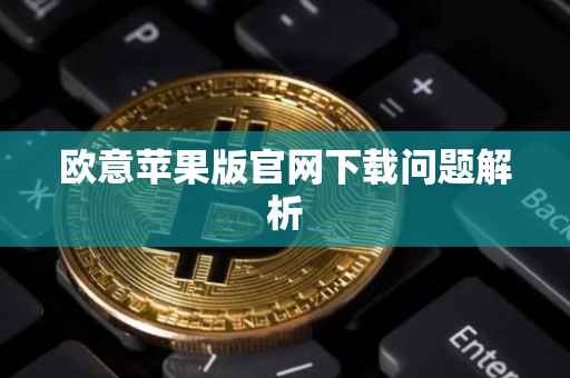 欧意苹果版官网下载问题解析