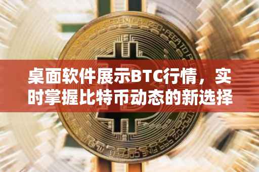 桌面软件展示BTC行情，实时掌握比特币动态的新选择