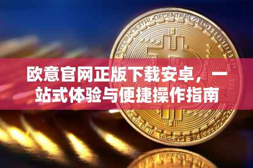 欧意官网正版下载安卓，一站式体验与便捷操作指南