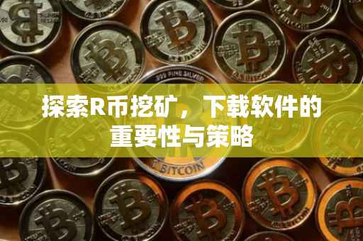 探索R币挖矿，下载软件的重要性与策略