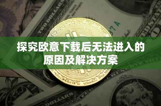 探究欧意下载后无法进入的原因及解决方案