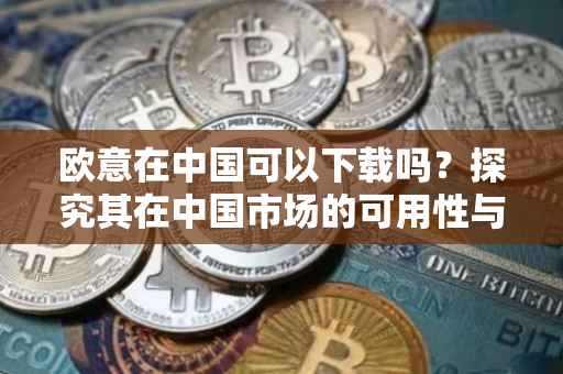 欧意在中国可以下载吗？探究其在中国市场的可用性与下载途径