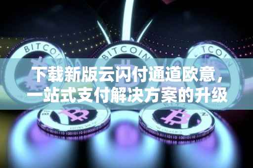 下载新版云闪付通道欧意，一站式支付解决方案的升级之路