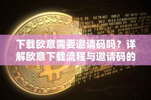 下载欧意需要邀请码吗？详解欧意下载流程与邀请码的作用