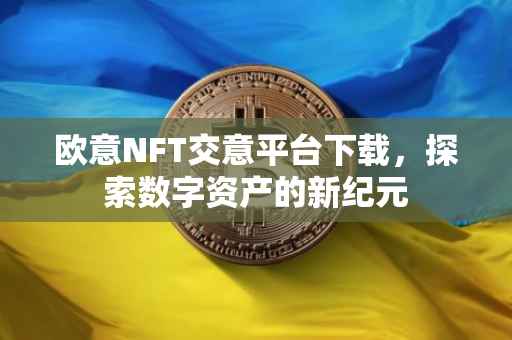 欧意NFT交意平台下载，探索数字资产的新纪元