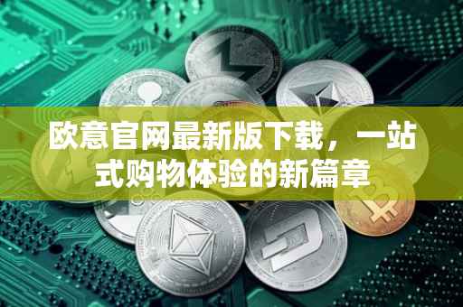 欧意官网最新版下载，一站式购物体验的新篇章