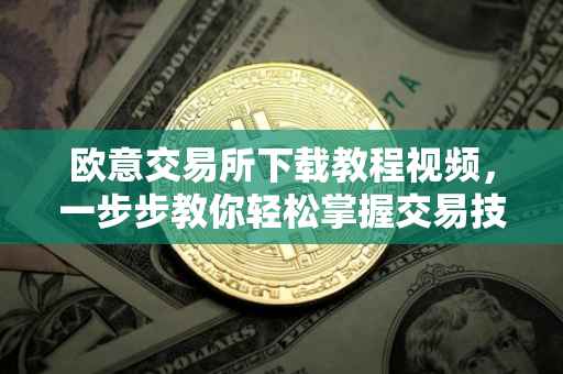 欧意交易所下载教程视频，一步步教你轻松掌握交易技巧