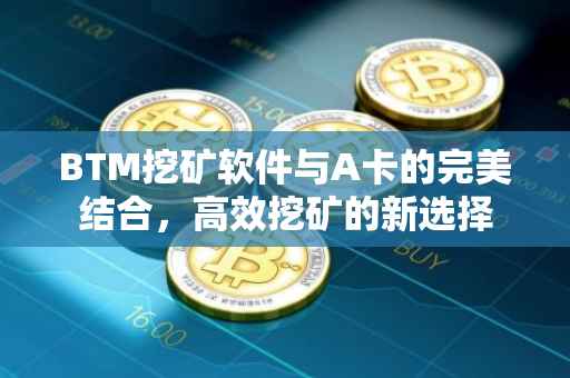BTM挖矿软件与A卡的完美结合，高效挖矿的新选择
