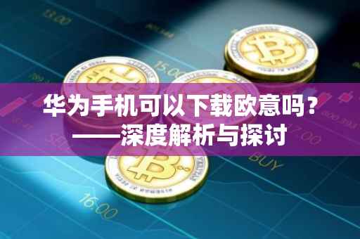 华为手机可以下载欧意吗？——深度解析与探讨