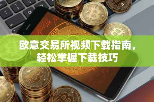 欧意交易所视频下载指南，轻松掌握下载技巧