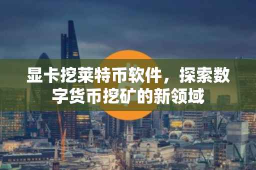 显卡挖莱特币软件，探索数字货币挖矿的新领域