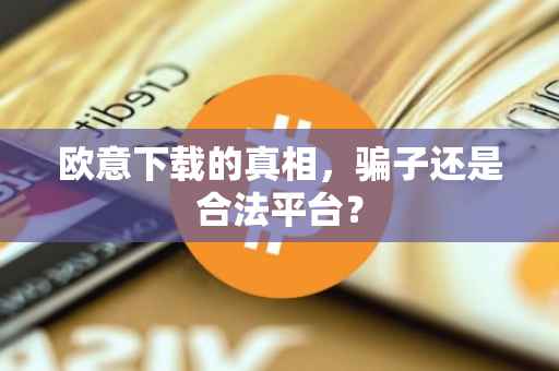 欧意下载的真相，骗子还是合法平台？