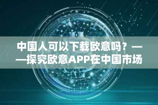 中国人可以下载欧意吗？——探究欧意APP在中国市场的合法性与可行性