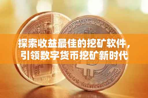 探索收益最佳的挖矿软件，引领数字货币挖矿新时代