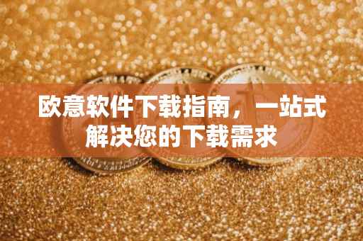 欧意软件下载指南，一站式解决您的下载需求