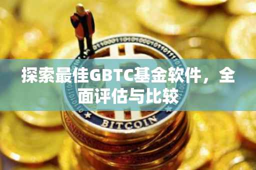 探索最佳GBTC基金软件，全面评估与比较