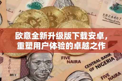 欧意全新升级版下载安卓，重塑用户体验的卓越之作