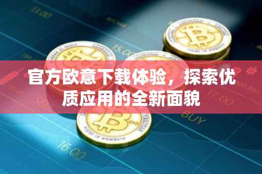 官方欧意下载体验，探索优质应用的全新面貌