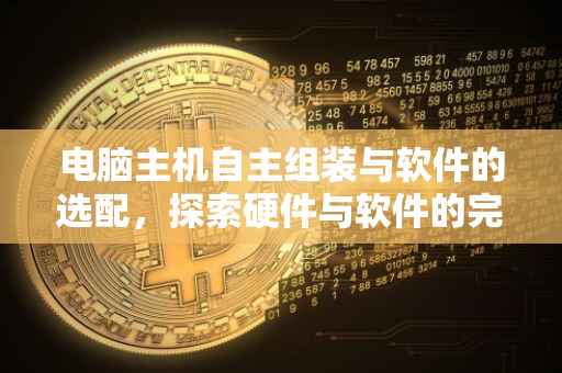 电脑主机自主组装与软件的选配，探索硬件与软件的完美结合