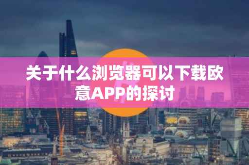 关于什么浏览器可以下载欧意APP的探讨