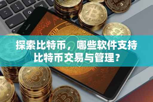 探索比特币，哪些软件支持比特币交易与管理？