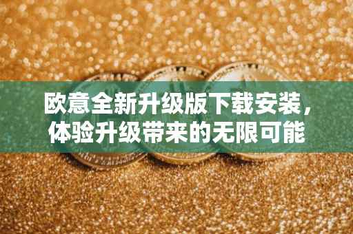 欧意全新升级版下载安装，体验升级带来的无限可能