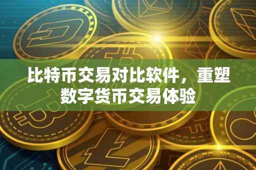 比特币交易对比软件，重塑数字货币交易体验