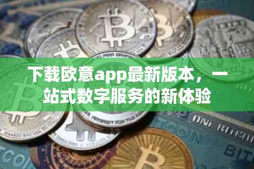 下载欧意app最新版本，一站式数字服务的新体验