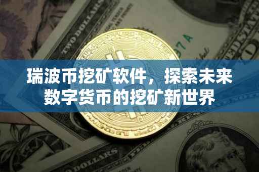 瑞波币挖矿软件，探索未来数字货币的挖矿新世界