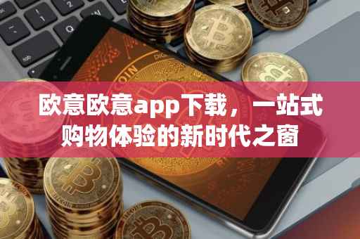 欧意欧意app下载，一站式购物体验的新时代之窗