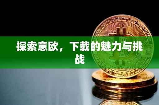 探索意欧，下载的魅力与挑战
