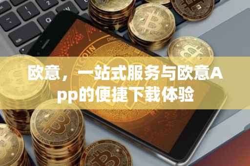 欧意，一站式服务与欧意App的便捷下载体验