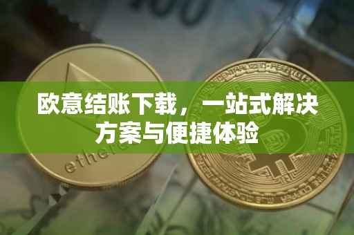 欧意结账下载，一站式解决方案与便捷体验